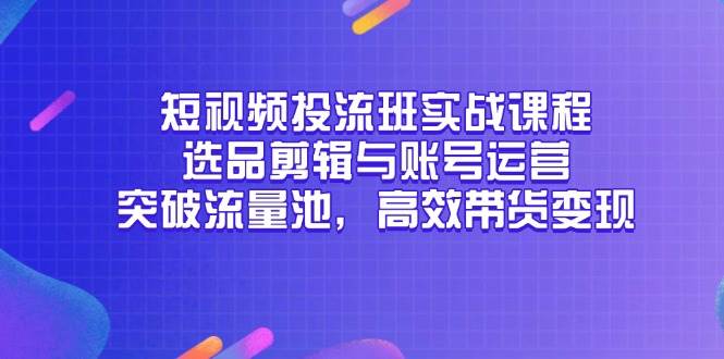 （14868期）短视频投流班实战课程，选品剪辑与账号运营，突破流量池，高效带货变现,速发云资源网
