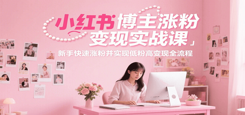 小红书博主涨粉变现实战课，新手快速涨粉并实现低粉高变现全流程,速发云资源网