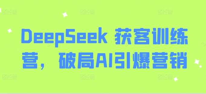 DeepSeek 获客训练营，破局AI引爆营销,速发云资源网