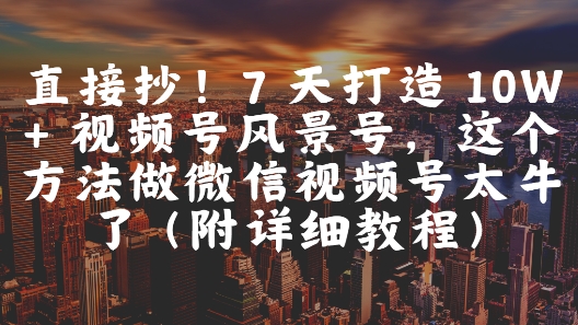 直接抄！7 天打造 10W + 视频号风景号，这个方法做微信视频号太牛了(附详细教程),速发云资源网