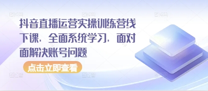 抖音直播运营实操训练营线下课，全面系统学习，面对面解决账号问题,速发云资源网