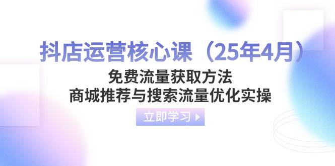 （14267期）抖店运营核心课（25年4月）免费流量获取方法，商城推荐与搜索流量优化实操,速发云资源网
