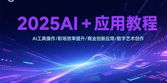2025AI+应用教程，AI工具操作/职场效率提升/商业创新应用/数字艺术创作,速发云资源网