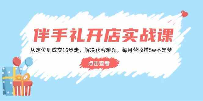 伴手礼开店实战课：从定位到成交16步走，解决获客难题，每月营收增5w+,速发云资源网