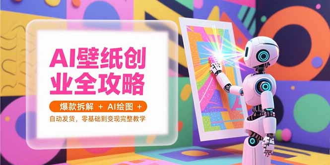 AI壁纸创业全攻略，爆款拆解+AI绘图+自动发货，零基础到变现完整教学,速发云资源网