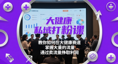 大健康私域打粉课，教你如何在大健康赛道，掌握大量的流量，通过卖流量挣取利润,速发云资源网