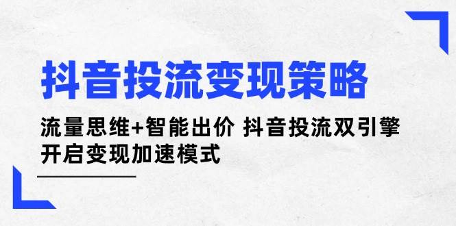 抖音投流变现策略：流量思维+智能出价 抖音投流双引擎 开启变现加速模式,速发云资源网