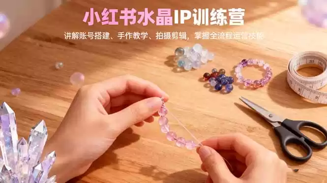 小红书水晶IP训练营，讲解账号搭建、手作教学、拍摄剪辑，全流程运营技能,速发云资源网