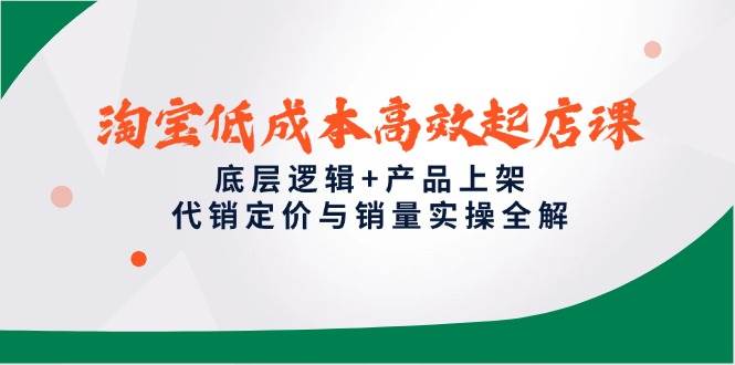 （14842期）淘宝低成本高效起店课，底层逻辑+产品上架，代销定价与销量实操全解,速发云资源网