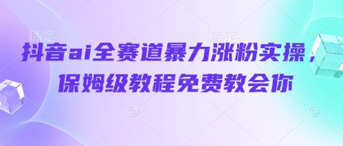 抖音ai全赛道暴力涨粉实操，保姆级教程免费教会你,速发云资源网