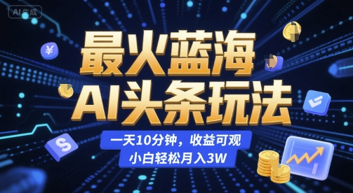 最火蓝海AI头条玩法，一天10分钟，收益可观，小白轻松月入3W【揭秘】,速发云资源网