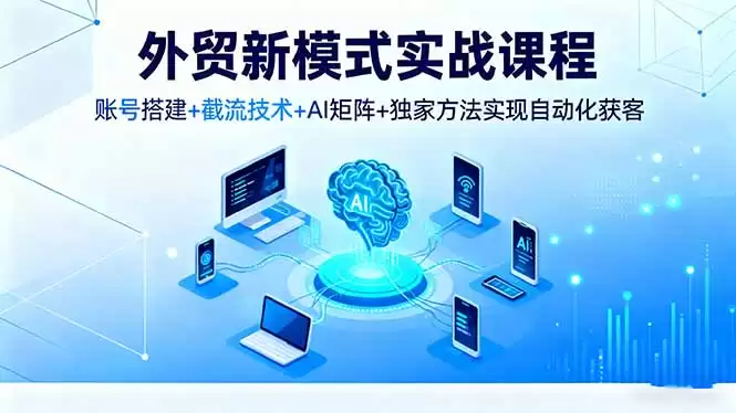外贸新模式实战课程，账号搭建+截流技术+AI矩阵+独家方法实现自动化获客,速发云资源网