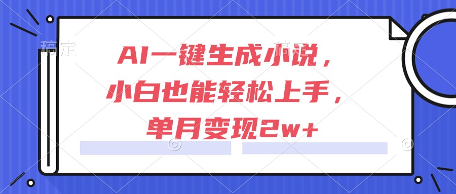 AI一键生成小说，小白也能轻松上手，单月变现2w+,速发云资源网