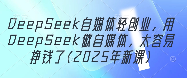 DeepSeek自媒体轻创业，用DeepSeek做自媒体，太容易挣钱了(2025年新课),速发云资源网