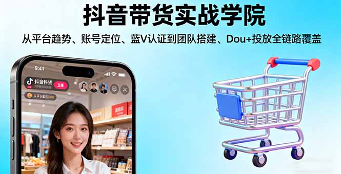 抖音带货实战学院:从平台趋势/账号定位/蓝V认证到团队搭建/Dou+投放全链路,速发云资源网