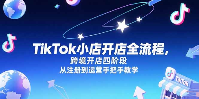 TikTok小店开店全流程，跨境开店四阶段，从注册到运营手把手教学,速发云资源网