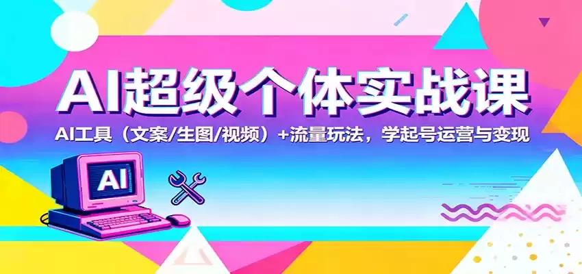 AI超级个体实战课：AI 工具(文案/生图/视频)+ 流量玩法，学起号运营与变现,速发云资源网