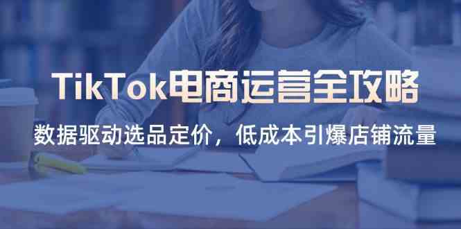 TikTok电商运营全攻略，数据驱动选品定价，低成本引爆店铺流量,速发云资源网