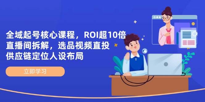 （14445期）全域起号核心课程，ROI超10倍直播间拆解，选品直投，供应链定位人设布局,速发云资源网