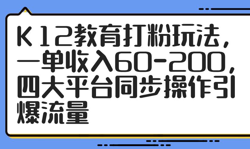 （14641期）K12教育打粉玩法，一单收入60-200，四大平台同步操作引爆流量,速发云资源网