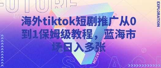 海外tiktok短剧推广从0到1保姆级教程，蓝海市场日入多张,速发云资源网