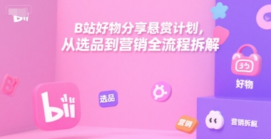B站好物分享悬赏计划，从选品到营销全流程拆解,速发云资源网