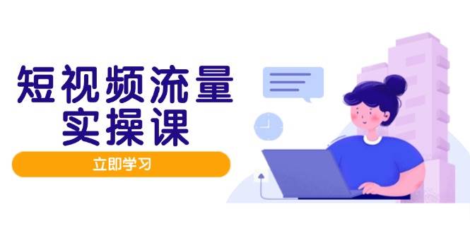 短视频流量实战班，人设打造内容优化，矩阵投放管控有序，助力流量变现路,速发云资源网