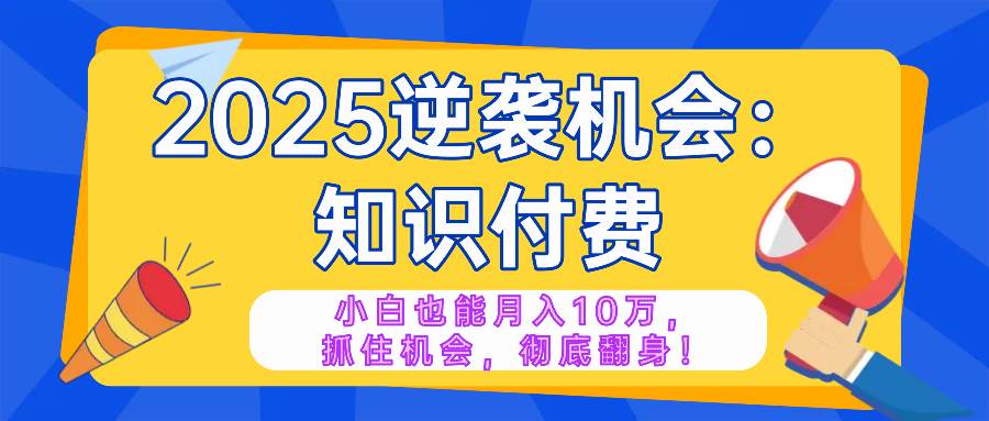 （14166期）2025逆袭项目——知识付费，小白也能月入10万年入百万，抓住机会彻底翻…,速发云资源网