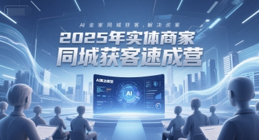 2025年实体商家同城获客速成营，同城企业AI获客全域解决方案,速发云资源网