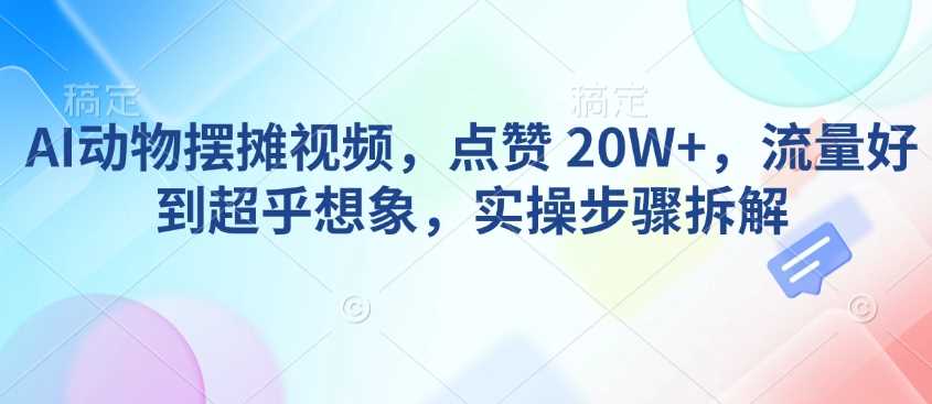 AI动物摆摊视频，点赞 20W+，流量好到超乎想象，实操步骤拆解,速发云资源网