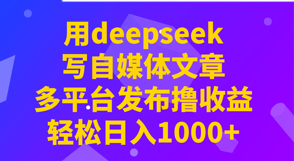 用deepseek写自媒体文章，多平台发布撸收益，轻松日入1000+！,速发云资源网