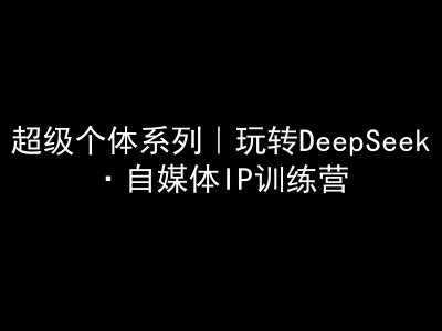 超级个体系列，玩转DeepSeek·自媒体IP训练营，deepseek教程,速发云资源网