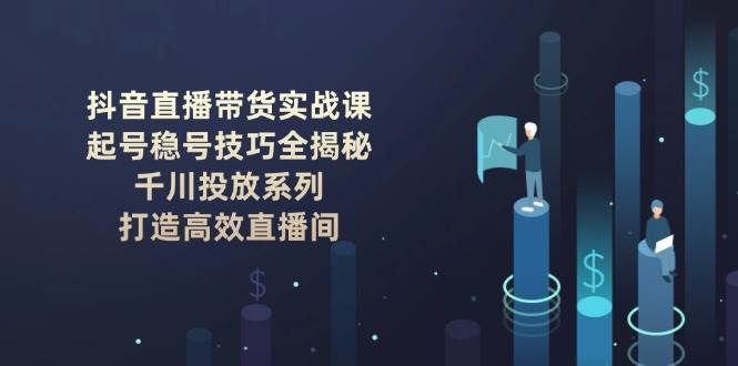 抖音直播带货实战课：起号稳号技巧全揭秘, 千川投放系列, 打造高效直播间,速发云资源网