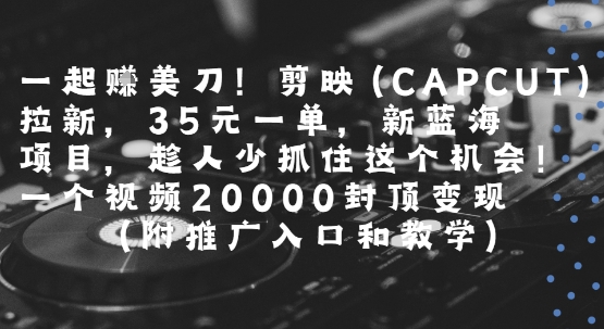 一起挣美刀!剪映(CAPCUT)拉新，35米一单，新蓝海项目，一个视频2w封顶变现(附推广入口和教学),速发云资源网