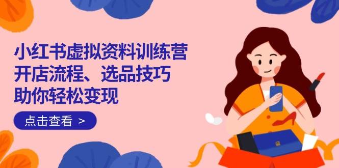 （14372期）小红书虚拟资料训练营：开店流程、选品技巧一网打尽，助你轻松变现,速发云资源网