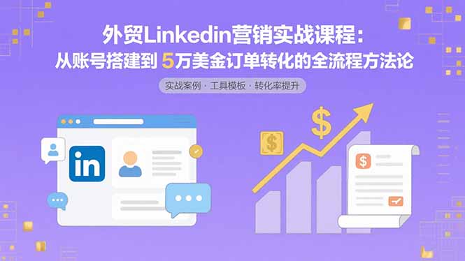 外贸LinkedIn营销实战课程：从账号搭建到5万美金订单转化的全流程方法论,速发云资源网