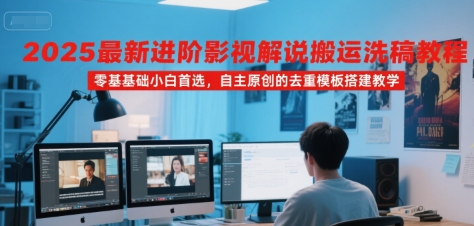 2025最新进阶影视解说搬运洗稿教程，零基础小白首选，自主原创的去重模板搭建教学,速发云资源网