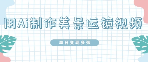 用Ai制作美景运镜视频，单日变现多张,速发云资源网