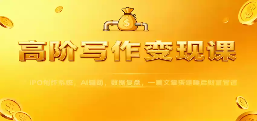 高阶写作变现课：IPO创作系统，AI辅助，数据复盘，一篇文章搭建睡后财富管道,速发云资源网