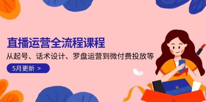 直播运营全流程课程-5月更新：从起号、话术设计、罗盘运营到微付费投放等,速发云资源网
