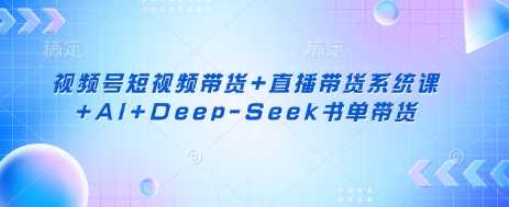 视频号短视频带货+直播带货系统课+AI+Deep-Seek书单带货,速发云资源网