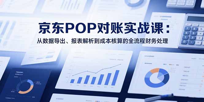 2025京东POP对账实战课：从数据导出、报表解析到成本核算的全流程财务处理,速发云资源网