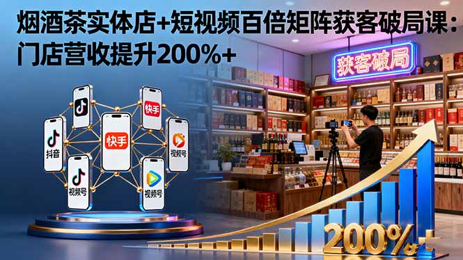 烟酒茶实体店+短视频百倍矩阵获客破局课：门店营收提升200%+,速发云资源网