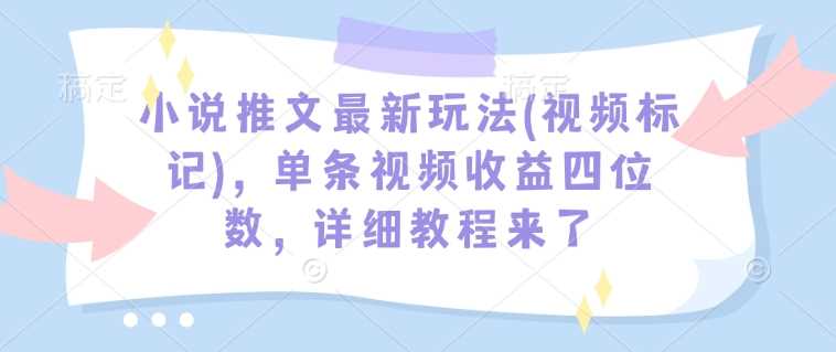 小说推文最新玩法(视频标记)，单条视频收益四位数，详细教程来了,速发云资源网