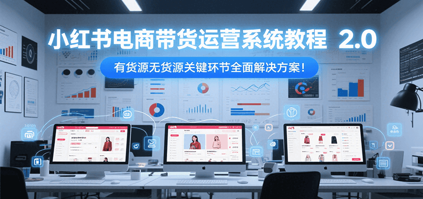 小红书电商带货运营系统教程2.0，有货源无货源关键环节全面解决方案！,速发云资源网