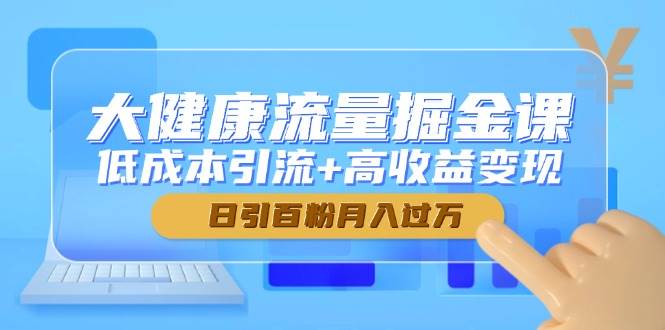 大健康流量掘金课，低成本引流+高收益变现，日引百粉月入过万,速发云资源网