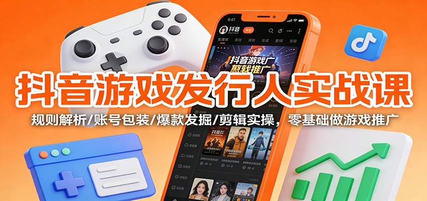 抖音游戏发行人实战课：规则解析/账号包装/爆款发掘 /剪辑实操，零基础做游戏推广,速发云资源网