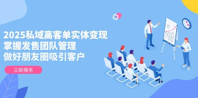 2025私域高客单实体变现，掌握发售团队管理，做好朋友圈吸引客户,速发云资源网