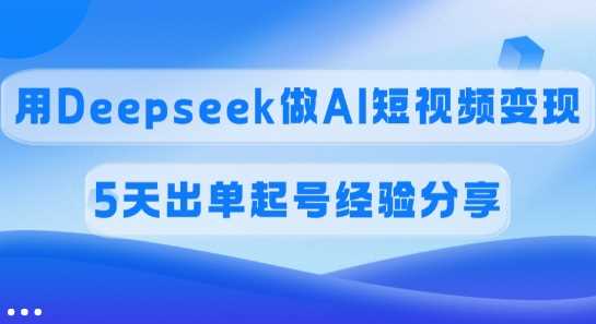 佣金45%，用Deepseek做AI短视频变现，5天出单起号经验分享,速发云资源网