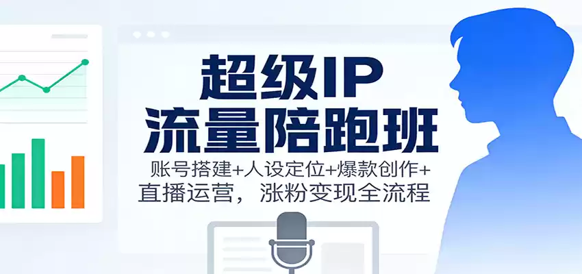 超级IP流量陪跑班：账号搭建+人设定位+爆款创作+直播运营，涨粉变现全流程,速发云资源网